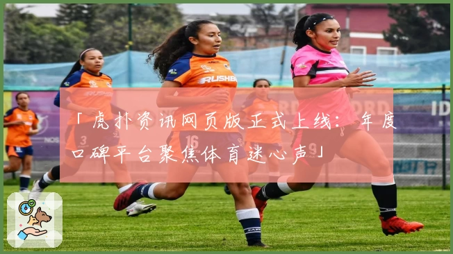 「虎扑资讯网页版正式上线：年度口碑平台聚焦体育迷心声」