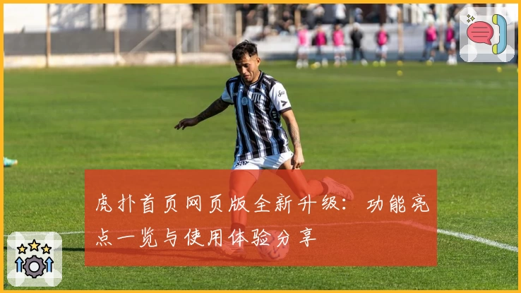 虎扑首页网页版全新升级：功能亮点一览与使用体验分享