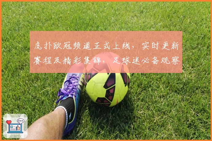 虎扑欧冠频道正式上线,实时更新赛程及精彩集锦,足球迷必备观察指南