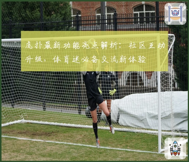 虎扑最新功能亮点解析：社区互动升级，体育迷必备交流新体验