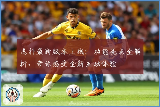 虎扑最新版本上线：功能亮点全解析，带你感受全新互动体验