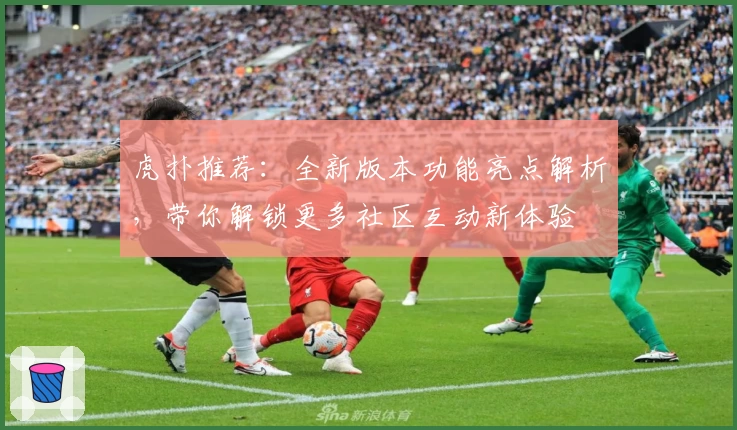 虎扑推荐:全新版本功能亮点解析,带你解锁更多社区互动新体验