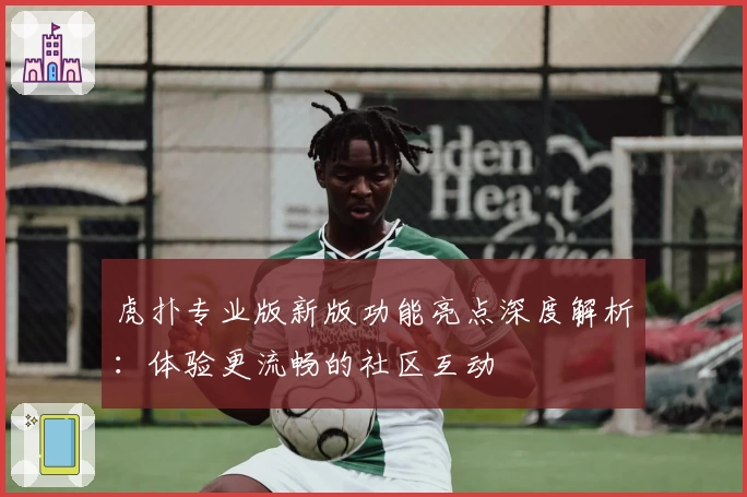 虎扑专业版新版功能亮点深度解析：体验更流畅的社区互动