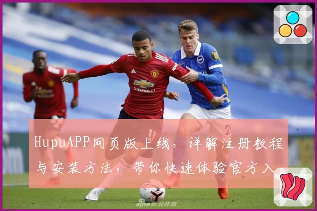HupuAPP网页版上线，详解注册教程与安装方法，带你快速体验官方入口的多元功能