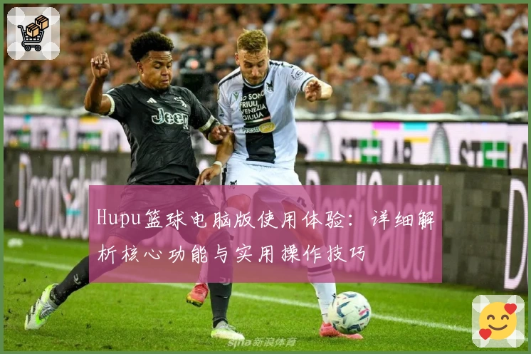Hupu篮球电脑版使用体验：详细解析核心功能与实用操作技巧