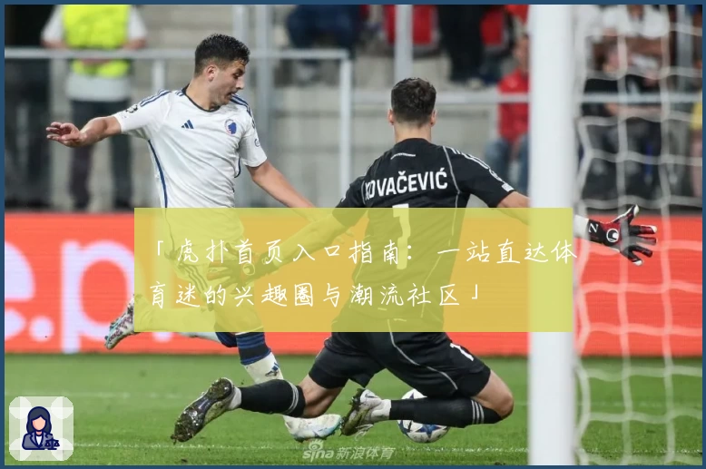 「虎扑首页入口指南：一站直达体育迷的兴趣圈与潮流社区」