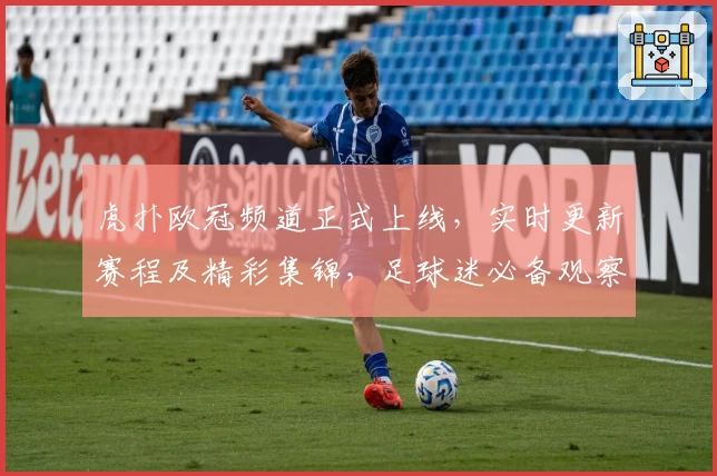 虎扑欧冠频道正式上线，实时更新赛程及精彩集锦，足球迷必备观察指南