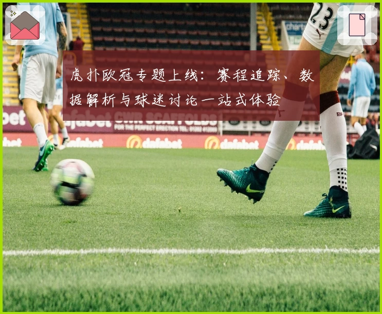 虎扑欧冠专题上线：赛程追踪、数据解析与球迷讨论一站式体验