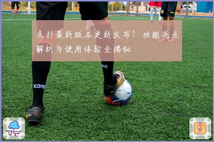 虎扑最新版本更新发布！功能亮点解析与使用体验全揭秘
