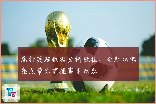 虎扑英超数据分析教程：全新功能亮点带你掌握赛季动态
