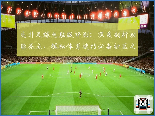 虎扑足球电脑版评测:深度剖析功能亮点,探秘体育迷的必备社区之选