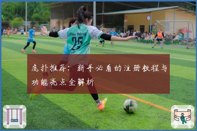 虎扑推荐：新手必看的注册教程与功能亮点全解析