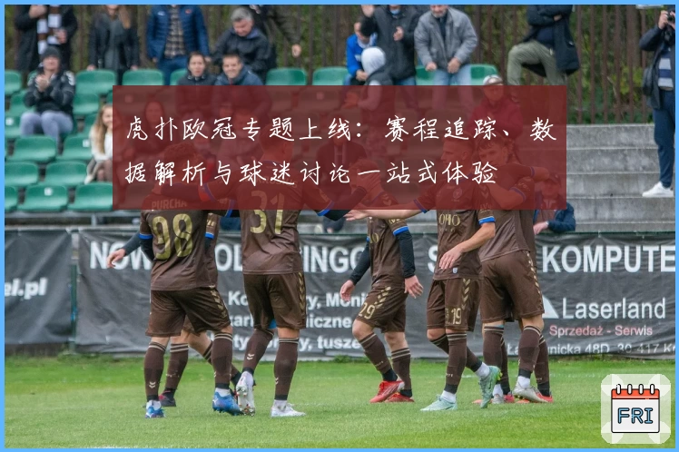 虎扑欧冠专题上线：赛程追踪、数据解析与球迷讨论一站式体验