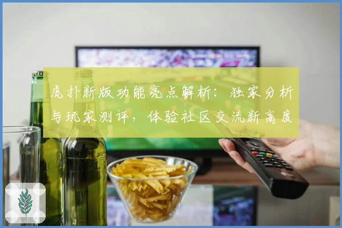 虎扑新版功能亮点解析：独家分析与玩家测评，体验社区交流新高度