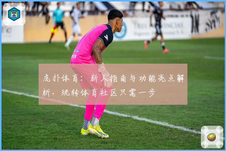虎扑体育：新人指南与功能亮点解析，玩转体育社区只需一步