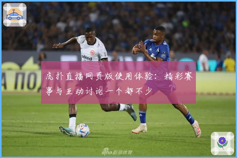 虎扑直播网页版使用体验：精彩赛事与互动讨论一个都不少