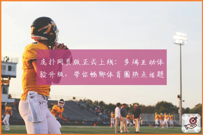 虎扑网页版正式上线：多端互动体验升级，带你畅聊体育圈热点话题