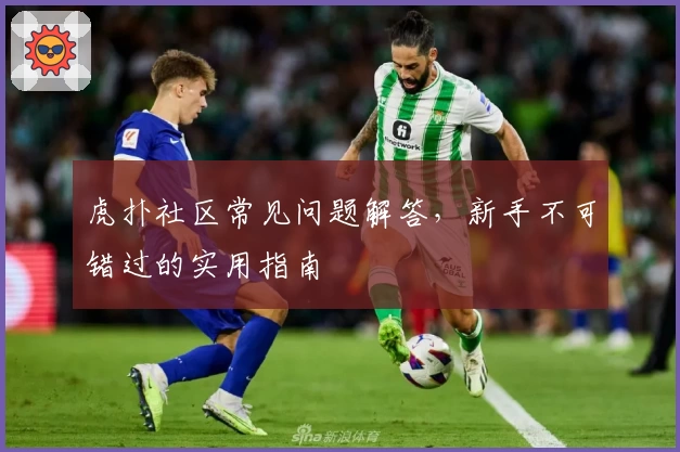 虎扑社区常见问题解答，新手不可错过的实用指南