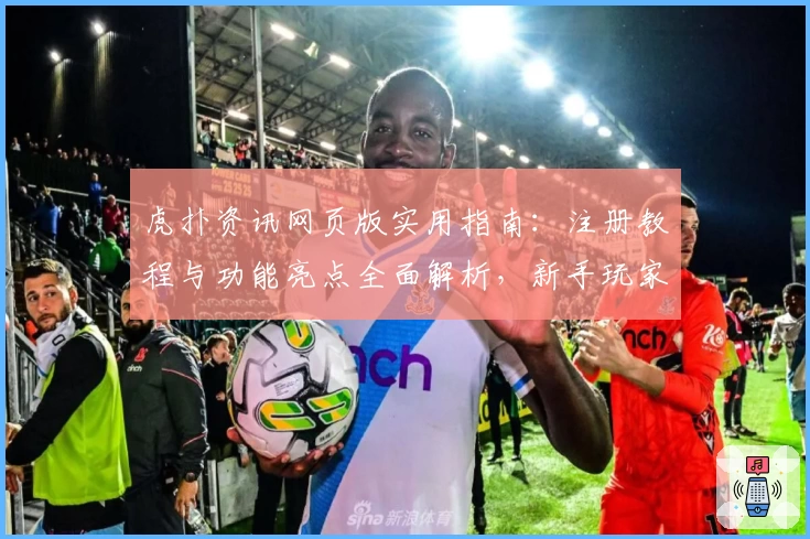 虎扑资讯网页版实用指南：注册教程与功能亮点全面解析，新手玩家必看