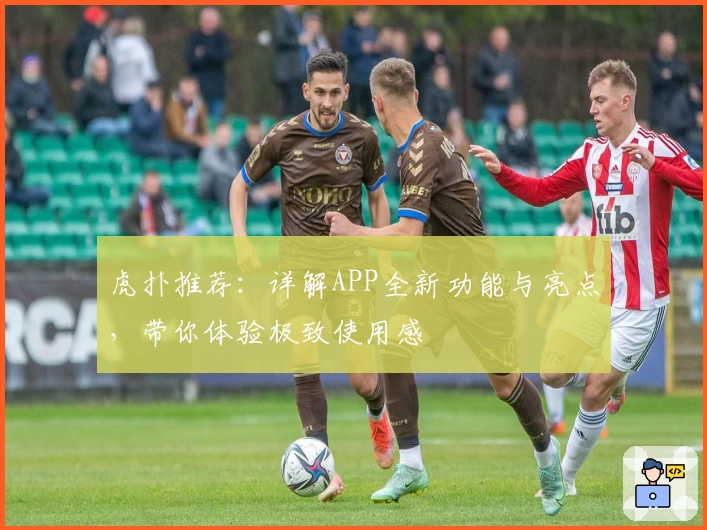 虎扑推荐：详解APP全新功能与亮点，带你体验极致使用感