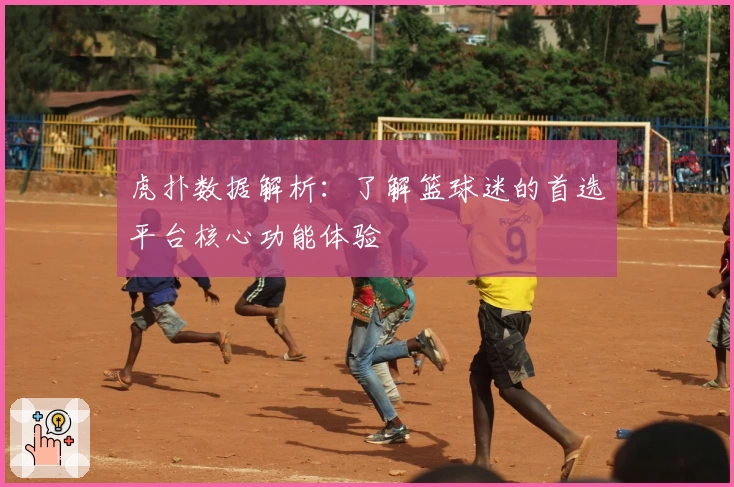 虎扑数据解析：了解篮球迷的首选平台核心功能体验