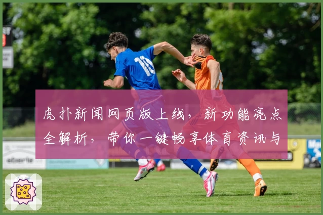 虎扑新闻网页版上线，新功能亮点全解析，带你一键畅享体育资讯与社区互动