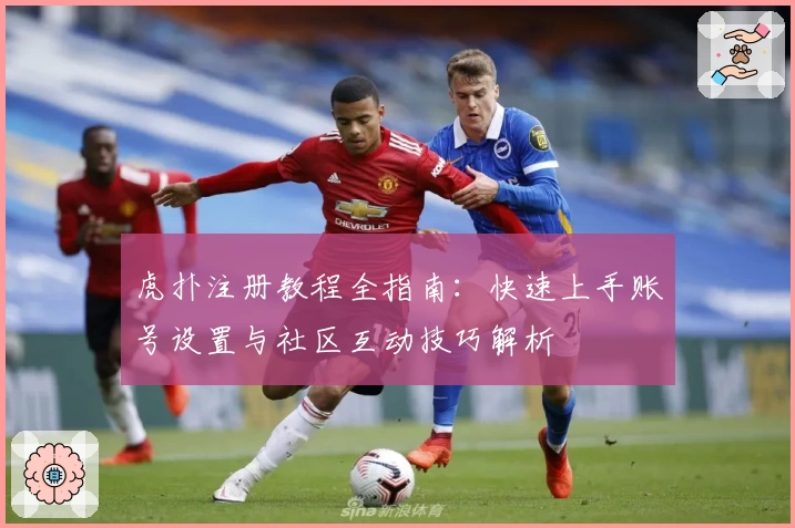 虎扑注册教程全指南：快速上手账号设置与社区互动技巧解析