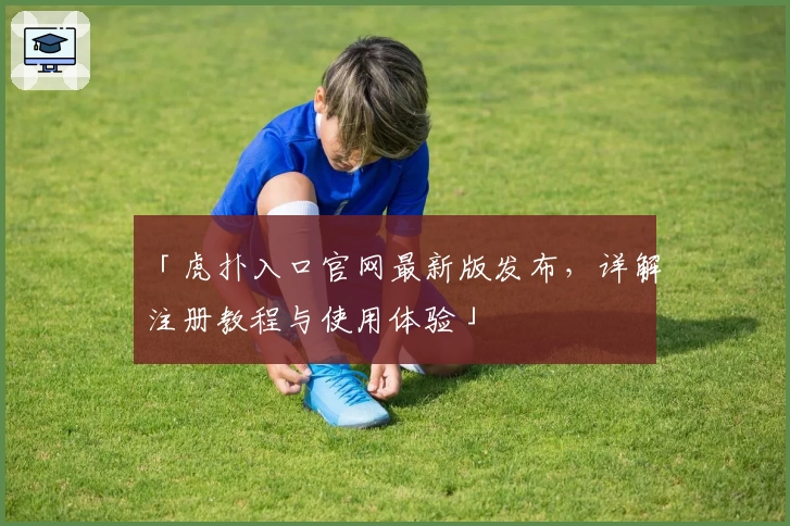 「虎扑入口官网最新版发布，详解注册教程与使用体验」