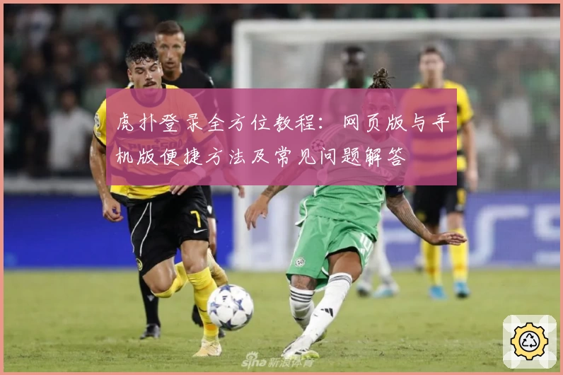虎扑登录全方位教程：网页版与手机版便捷方法及常见问题解答