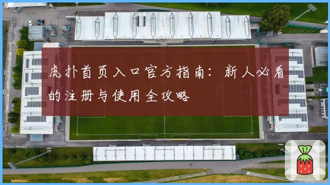 虎扑首页入口官方指南：新人必看的注册与使用全攻略