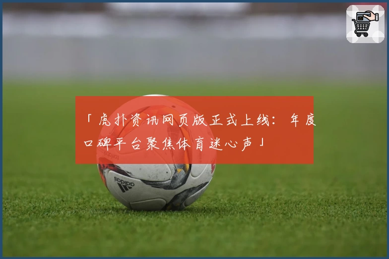 「虎扑资讯网页版正式上线：年度口碑平台聚焦体育迷心声」