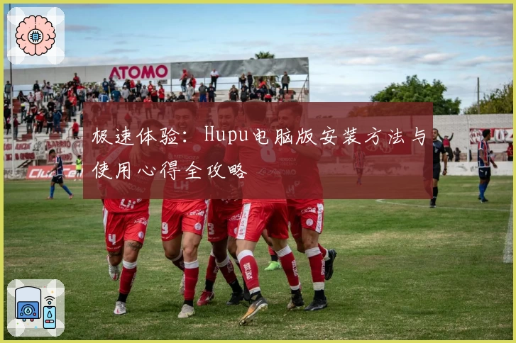 极速体验：Hupu电脑版安装方法与使用心得全攻略