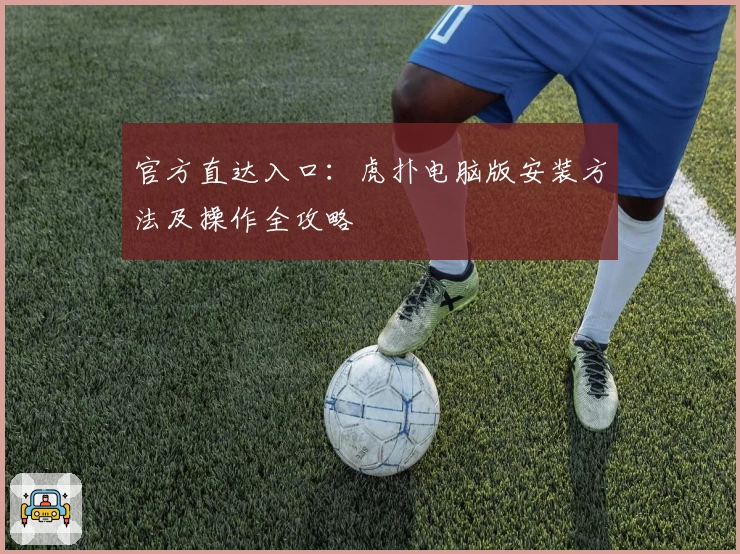 官方直达入口：虎扑电脑版安装方法及操作全攻略