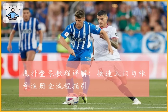 虎扑登录教程详解：快速入门与帐号注册全流程指引