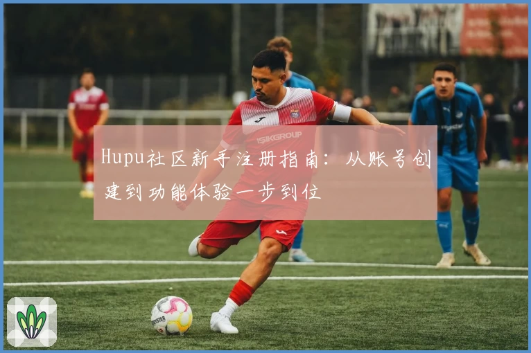 Hupu社区新手注册指南：从账号创建到功能体验一步到位