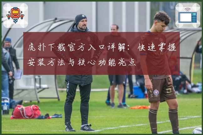 虎扑下载官方入口详解：快速掌握安装方法与核心功能亮点