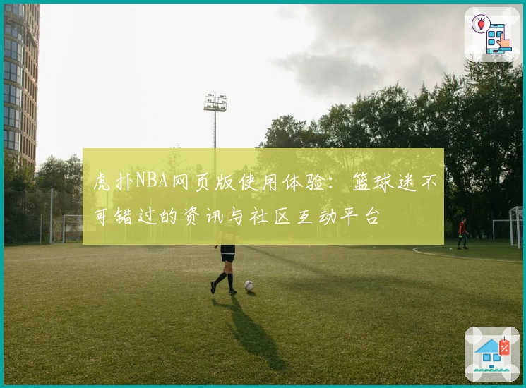 虎扑NBA网页版使用体验：篮球迷不可错过的资讯与社区互动平台