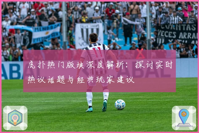 虎扑热门版块深度解析：探讨实时热议话题与经典玩家建议