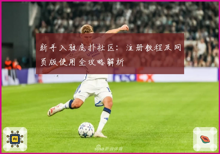 新手入驻虎扑社区：注册教程及网页版使用全攻略解析