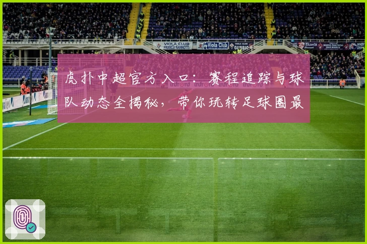 虎扑中超官方入口：赛程追踪与球队动态全揭秘，带你玩转足球圈最新资讯