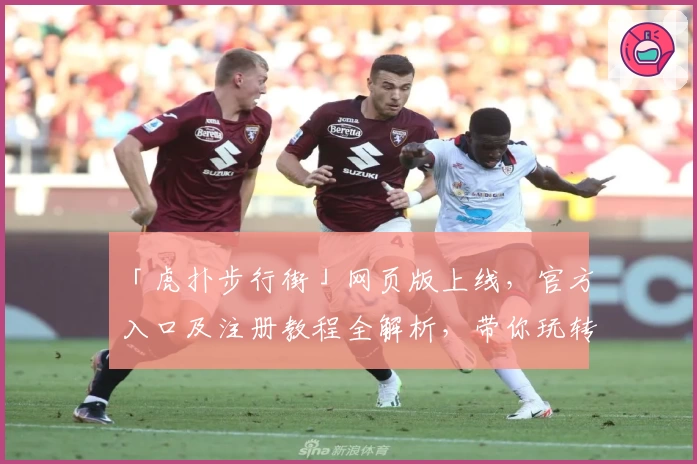 「虎扑步行街」网页版上线，官方入口及注册教程全解析，带你玩转新功能亮点