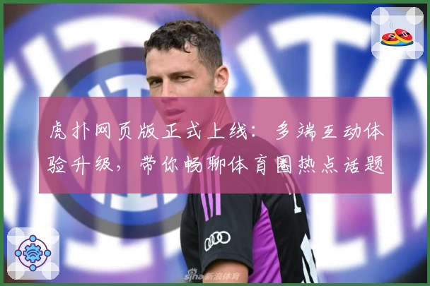 虎扑网页版正式上线：多端互动体验升级，带你畅聊体育圈热点话题