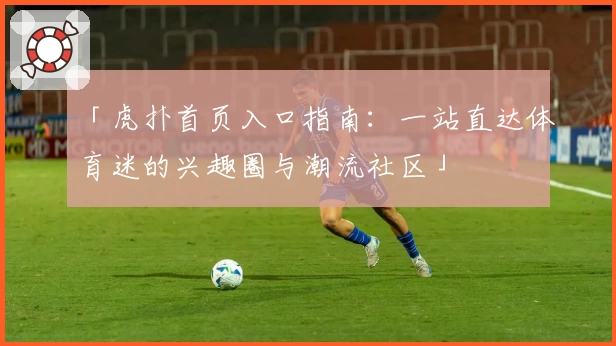 「虎扑首页入口指南：一站直达体育迷的兴趣圈与潮流社区」