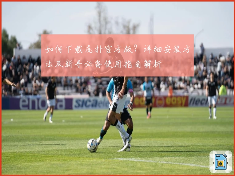 如何下载虎扑官方版？详细安装方法及新手必备使用指南解析