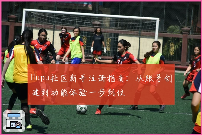Hupu社区新手注册指南：从账号创建到功能体验一步到位